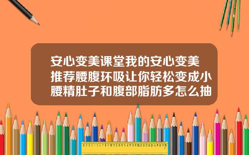 安心变美课堂我的安心变美推荐腰腹环吸让你轻松变成小腰精肚子和腹部脂肪多怎么抽脂好