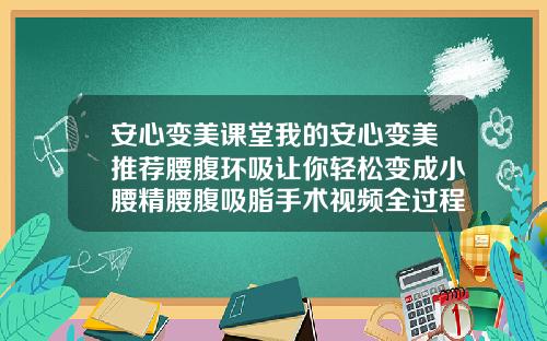 安心变美课堂我的安心变美推荐腰腹环吸让你轻松变成小腰精腰腹吸脂手术视频全过程