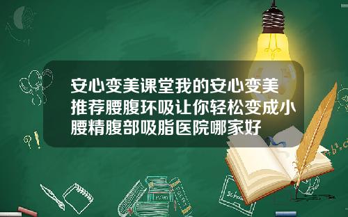 安心变美课堂我的安心变美推荐腰腹环吸让你轻松变成小腰精腹部吸脂医院哪家好
