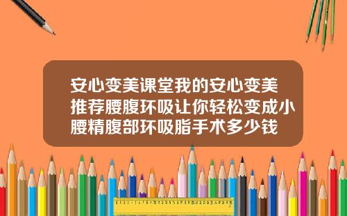 安心变美课堂我的安心变美推荐腰腹环吸让你轻松变成小腰精腹部环吸脂手术多少钱
