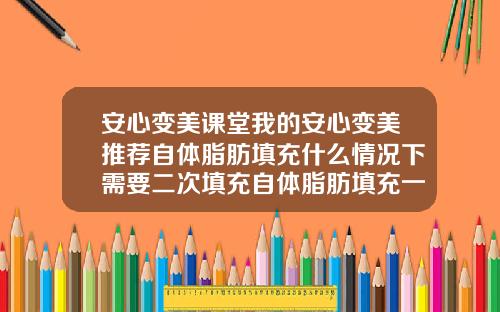 安心变美课堂我的安心变美推荐自体脂肪填充什么情况下需要二次填充自体脂肪填充一般需要几次