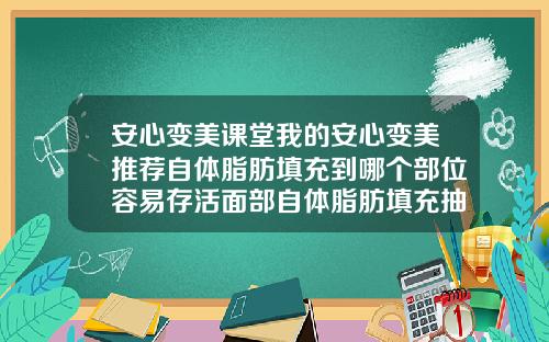 安心变美课堂我的安心变美推荐自体脂肪填充到哪个部位容易存活面部自体脂肪填充抽哪里脂肪比较好