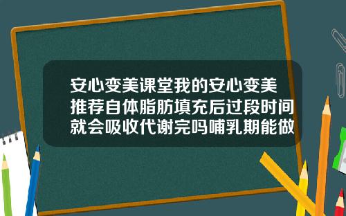 安心变美课堂我的安心变美推荐自体脂肪填充后过段时间就会吸收代谢完吗哺乳期能做自体脂肪填充吗