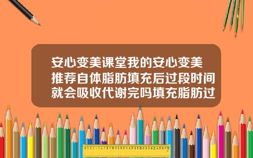 安心变美课堂我的安心变美推荐自体脂肪填充后过段时间就会吸收代谢完吗填充脂肪过多能自己代谢掉吗