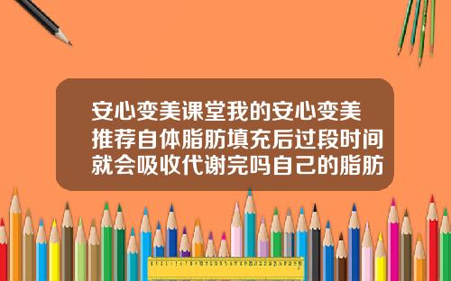 安心变美课堂我的安心变美推荐自体脂肪填充后过段时间就会吸收代谢完吗自己的脂肪填充胸部能够维持多久