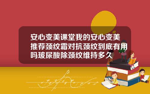 安心变美课堂我的安心变美推荐颈纹霜对抗颈纹到底有用吗玻尿酸除颈纹维持多久