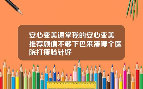 安心变美课堂我的安心变美推荐颜值不够下巴来凑哪个医院打瘦脸针好