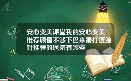 安心变美课堂我的安心变美推荐颜值不够下巴来凑打瘦脸针推荐的医院有哪些