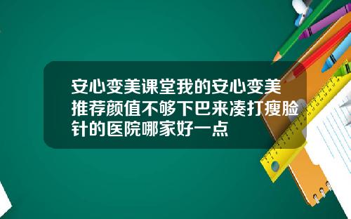 安心变美课堂我的安心变美推荐颜值不够下巴来凑打瘦脸针的医院哪家好一点