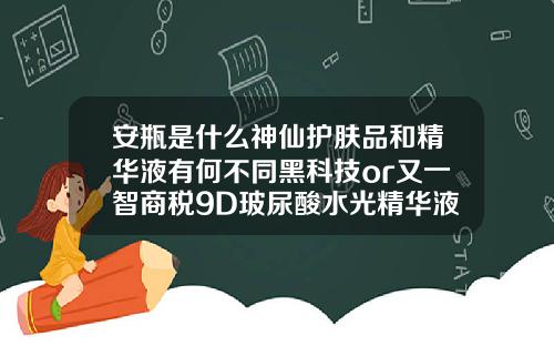 安瓶是什么神仙护肤品和精华液有何不同黑科技or又一智商税9D玻尿酸水光精华液到底好不好