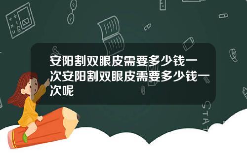 安阳割双眼皮需要多少钱一次安阳割双眼皮需要多少钱一次呢