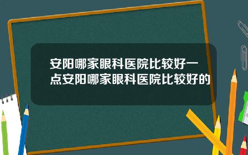 安阳哪家眼科医院比较好一点安阳哪家眼科医院比较好的