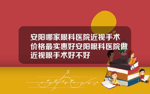 安阳哪家眼科医院近视手术价格最实惠好安阳眼科医院做近视眼手术好不好