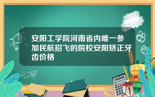 安阳工学院河南省内唯一参加民航招飞的院校安阳矫正牙齿价格