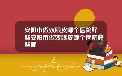 安阳市做双眼皮哪个医院好些安阳市做双眼皮哪个医院好些呢