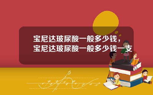 宝尼达玻尿酸一般多少钱，宝尼达玻尿酸一般多少钱一支