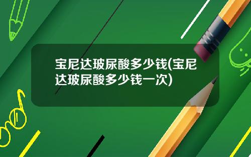 宝尼达玻尿酸多少钱(宝尼达玻尿酸多少钱一次)