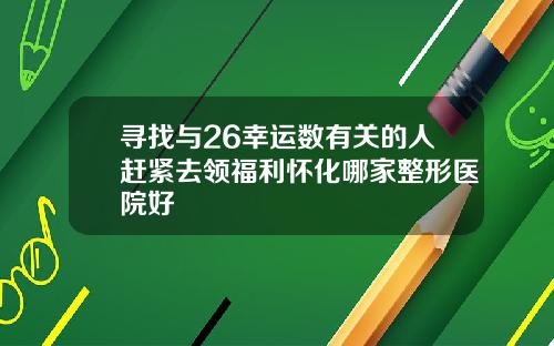 寻找与26幸运数有关的人赶紧去领福利怀化哪家整形医院好
