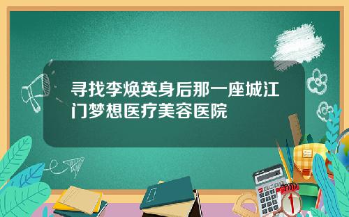 寻找李焕英身后那一座城江门梦想医疗美容医院