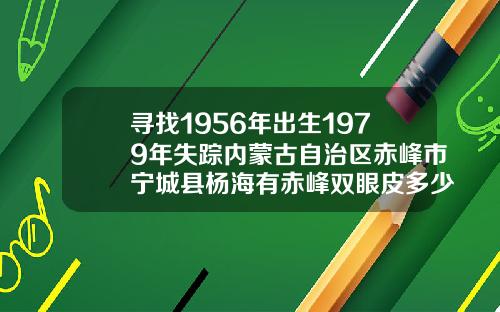 寻找1956年出生1979年失踪内蒙古自治区赤峰市宁城县杨海有赤峰双眼皮多少钱