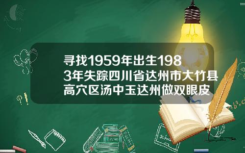 寻找1959年出生1983年失踪四川省达州市大竹县高穴区汤中玉达州做双眼皮