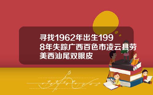 寻找1962年出生1998年失踪广西百色市凌云县劳美西汕尾双眼皮