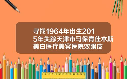 寻找1964年出生2015年失踪天津市马保青佳木斯美白医疗美容医院双眼皮