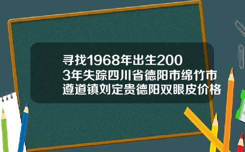 寻找1968年出生2003年失踪四川省德阳市绵竹市遵道镇刘定贵德阳双眼皮价格