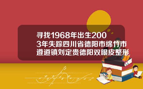 寻找1968年出生2003年失踪四川省德阳市绵竹市遵道镇刘定贵德阳双眼皮整形