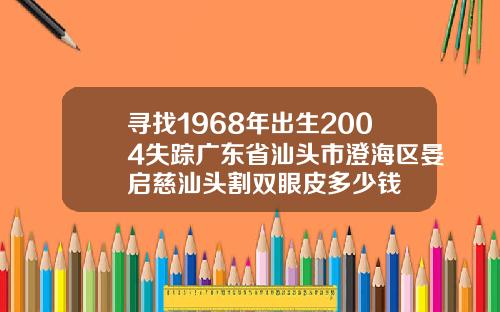 寻找1968年出生2004失踪广东省汕头市澄海区晏启慈汕头割双眼皮多少钱