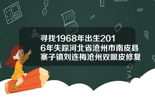 寻找1968年出生2016年失踪河北省沧州市南皮县寨子镇刘连梅沧州双眼皮修复哪家医院好