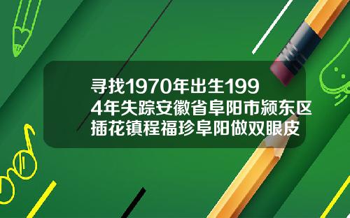 寻找1970年出生1994年失踪安徽省阜阳市颍东区插花镇程福珍阜阳做双眼皮
