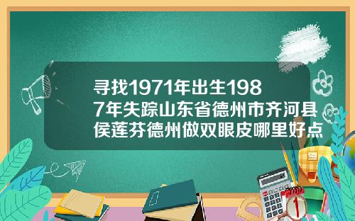 寻找1971年出生1987年失踪山东省德州市齐河县侯莲芬德州做双眼皮哪里好点