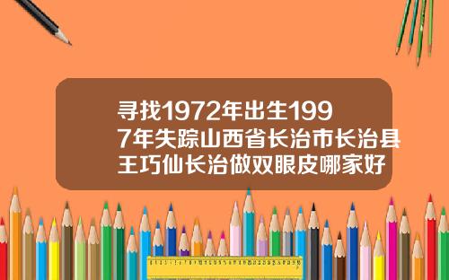 寻找1972年出生1997年失踪山西省长治市长治县王巧仙长治做双眼皮哪家好