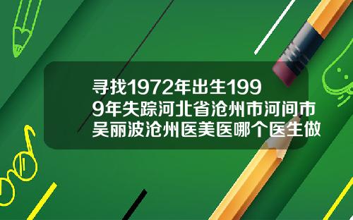 寻找1972年出生1999年失踪河北省沧州市河间市吴丽波沧州医美医哪个医生做双眼皮最好