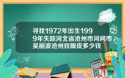 寻找1972年出生1999年失踪河北省沧州市河间市吴丽波沧州双眼皮多少钱