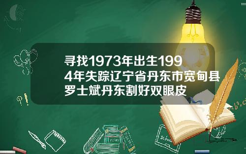 寻找1973年出生1994年失踪辽宁省丹东市宽甸县罗士斌丹东割好双眼皮