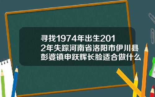 寻找1974年出生2012年失踪河南省洛阳市伊川县彭婆镇申跃辉长脸适合做什么双眼皮