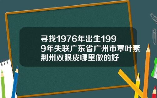 寻找1976年出生1999年失联广东省广州市覃叶素荆州双眼皮哪里做的好