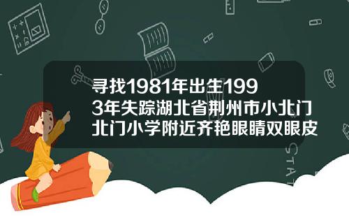 寻找1981年出生1993年失踪湖北省荆州市小北门北门小学附近齐艳眼睛双眼皮荆州哪家做好