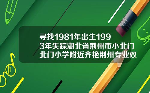 寻找1981年出生1993年失踪湖北省荆州市小北门北门小学附近齐艳荆州专业双眼皮医生电话