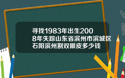 寻找1983年出生2008年失踪山东省滨州市滨城区石阳滨州割双眼皮多少钱