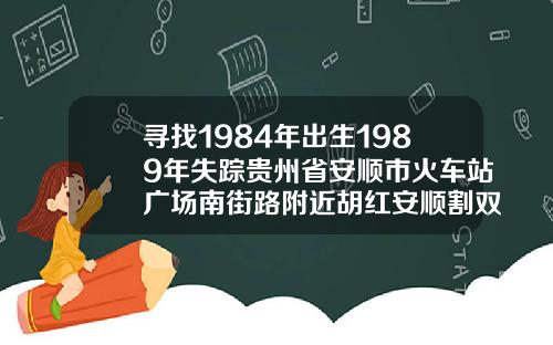 寻找1984年出生1989年失踪贵州省安顺市火车站广场南街路附近胡红安顺割双眼皮哪里好