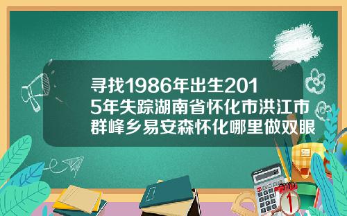 寻找1986年出生2015年失踪湖南省怀化市洪江市群峰乡易安森怀化哪里做双眼皮好