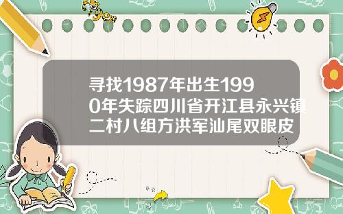寻找1987年出生1990年失踪四川省开江县永兴镇二村八组方洪军汕尾双眼皮