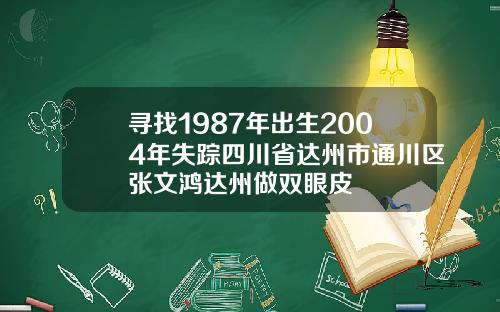 寻找1987年出生2004年失踪四川省达州市通川区张文鸿达州做双眼皮