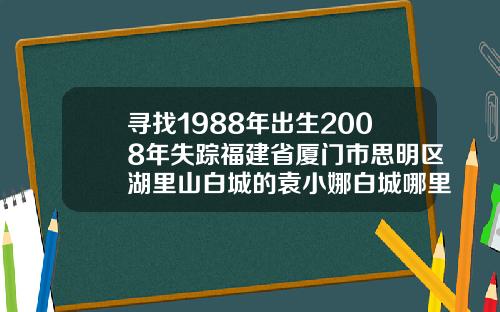寻找1988年出生2008年失踪福建省厦门市思明区湖里山白城的袁小娜白城哪里割双眼皮好