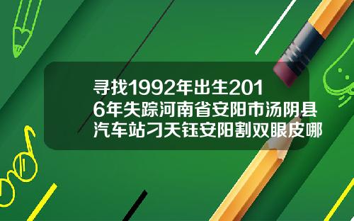寻找1992年出生2016年失踪河南省安阳市汤阴县汽车站刁天钰安阳割双眼皮哪好