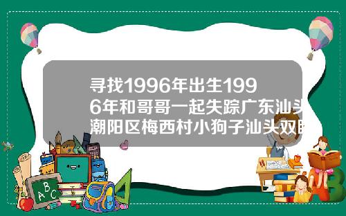 寻找1996年出生1996年和哥哥一起失踪广东汕头潮阳区梅西村小狗子汕头双眼皮修复专家