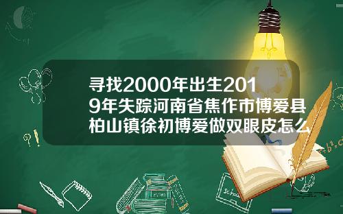 寻找2000年出生2019年失踪河南省焦作市博爱县柏山镇徐初博爱做双眼皮怎么样